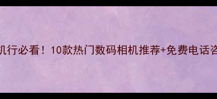 图片 艺联相机行必看！10款热门数码相机推荐+免费电话咨询指南