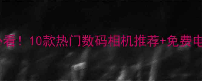 图片 艺联相机行必看！10款热门数码相机推荐+免费电话咨询指南1