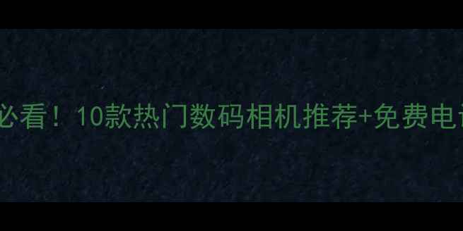 图片 艺联相机行必看！10款热门数码相机推荐+免费电话咨询指南2