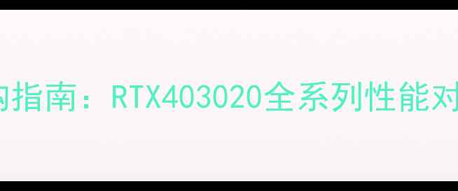图片 英伟达显卡选购指南：RTX403020全系列性能对比与避坑攻略2