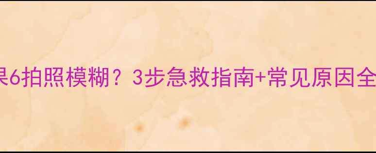 图片 苹果6拍照模糊？3步急救指南+常见原因全📸2