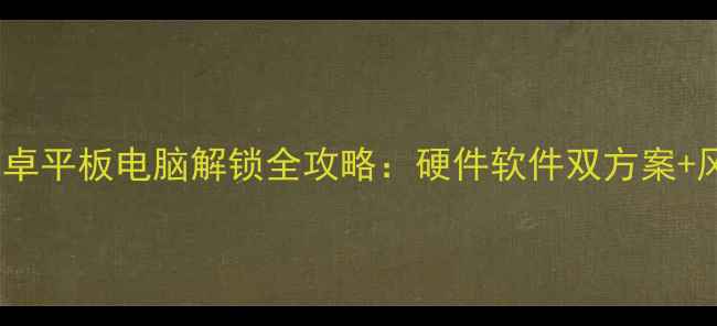 图片 苹果iPad和安卓平板电脑解锁全攻略：硬件软件双方案+风险规避指南1