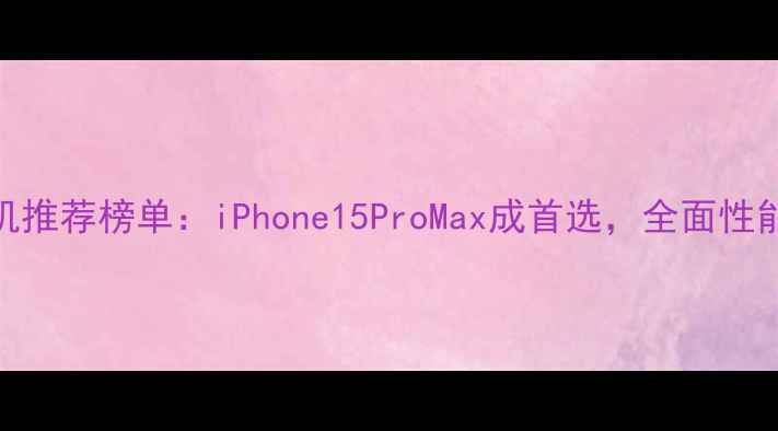 图片 苹果手机推荐榜单：iPhone15ProMax成首选，全面性能与价格