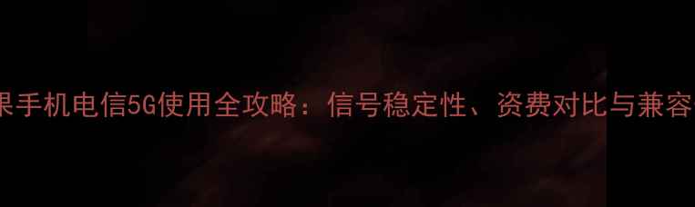 图片 苹果手机电信5G使用全攻略：信号稳定性、资费对比与兼容性1