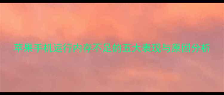 图片 苹果手机运行内存不足的五大表现与原因分析