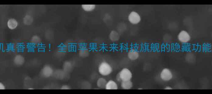 图片 苹果透明手机真香警告！全面苹果未来科技旗舰的隐藏功能与购买指南2