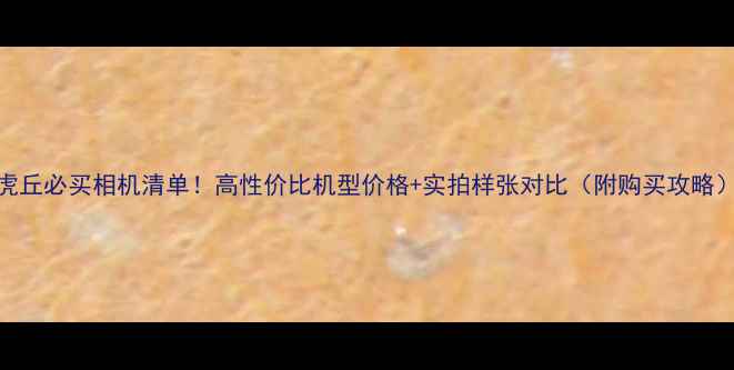 图片 虎丘必买相机清单！高性价比机型价格+实拍样张对比（附购买攻略）