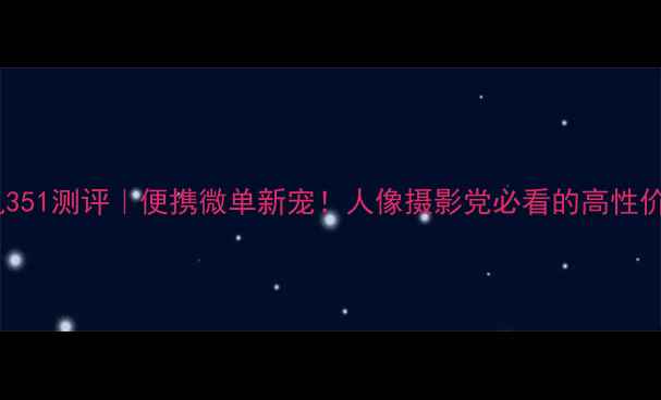 图片 虎丘相机351测评｜便携微单新宠！人像摄影党必看的高性价比神器2