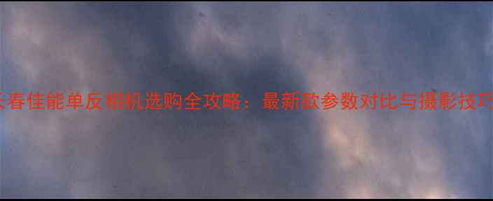 图片 长春佳能单反相机选购全攻略：最新款参数对比与摄影技巧2