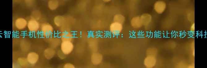 图片 阿里云智能手机性价比之王！真实测评：这些功能让你秒变科技达人