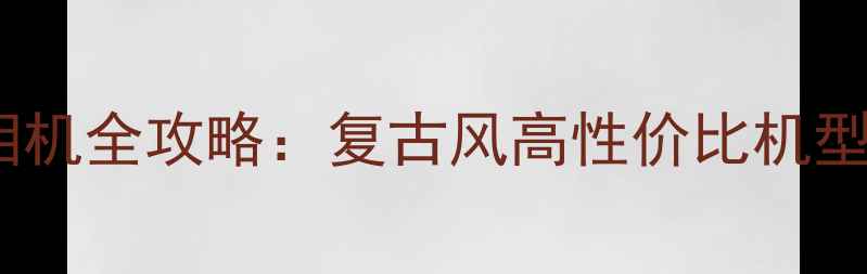 图片 限量版富士胶片相机全攻略：复古风高性价比机型推荐与使用指南1