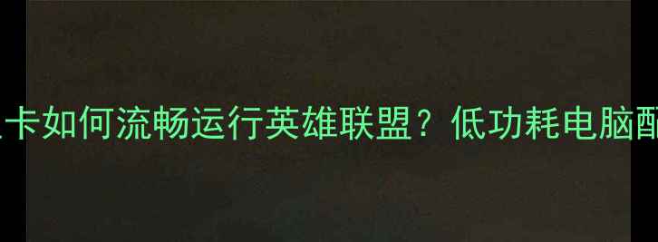 图片 集成显卡如何流畅运行英雄联盟？低功耗电脑配置全2