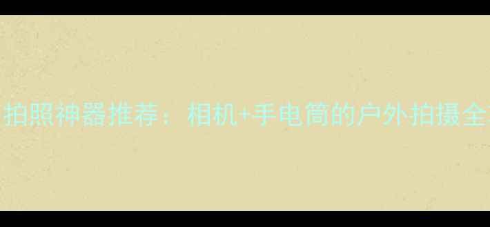 图片 露营拍照神器推荐：相机+手电筒的户外拍摄全攻略