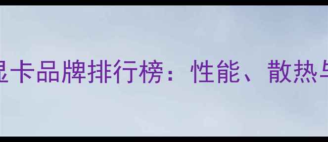 图片 非公版显卡品牌排行榜：性能、散热与价格全