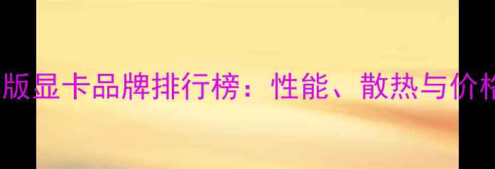 图片 非公版显卡品牌排行榜：性能、散热与价格全1