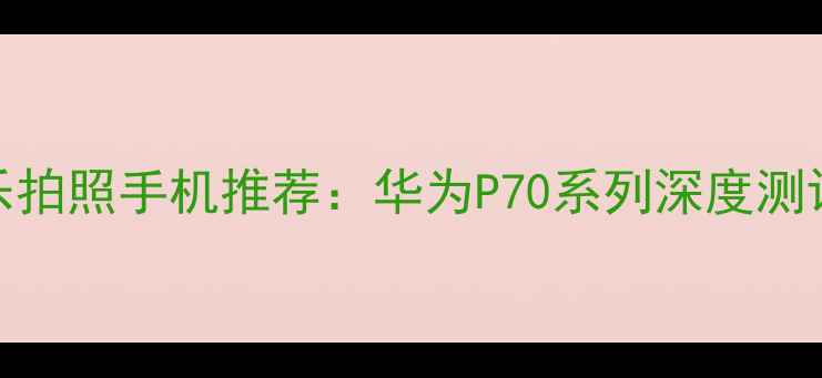 图片 高性价比音乐拍照手机推荐：华为P70系列深度测评与选购指南
