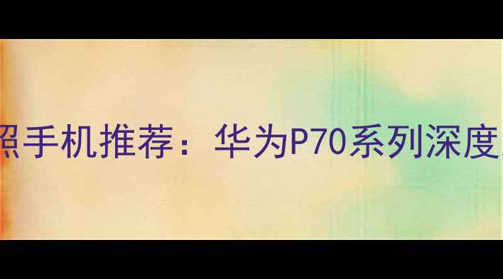 图片 高性价比音乐拍照手机推荐：华为P70系列深度测评与选购指南2