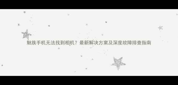 图片 魅族手机无法找到相机？最新解决方案及深度故障排查指南