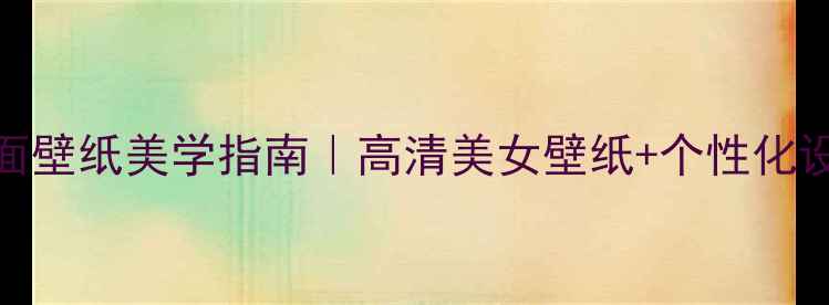 图片 🌟度电脑桌面壁纸美学指南｜高清美女壁纸+个性化设置全攻略🌟