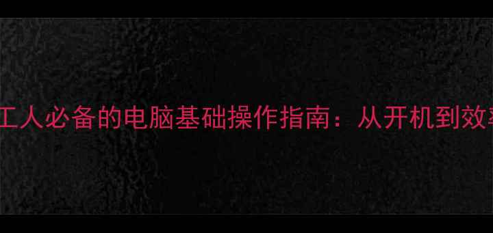 图片 🌟零基础小白必看！打工人必备的电脑基础操作指南：从开机到效率提升的完整系统学习1
