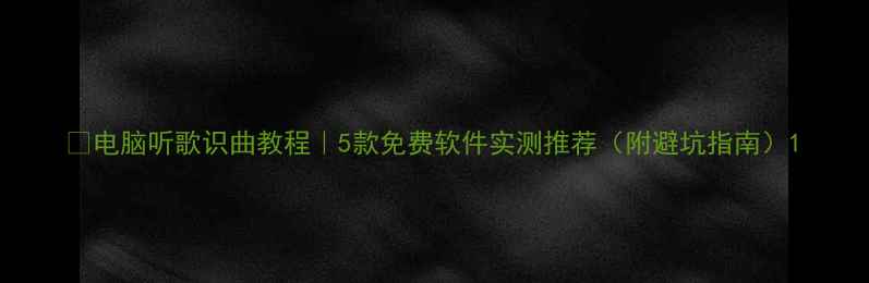 图片 🎵电脑听歌识曲教程｜5款免费软件实测推荐（附避坑指南）1