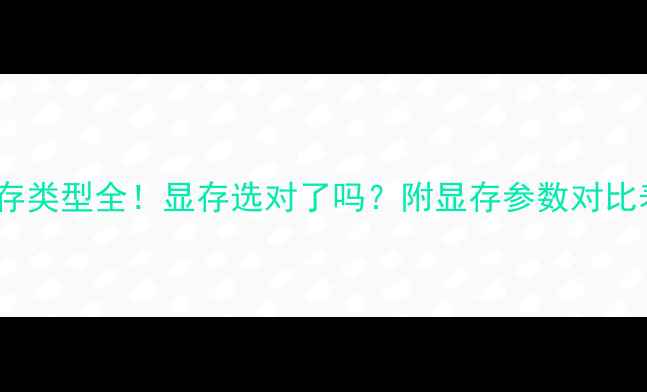 图片 💡显存类型全！显存选对了吗？附显存参数对比表📊1