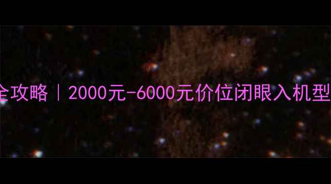 图片 💥手机选购全攻略｜2000元-6000元价位闭眼入机型+避坑指南！