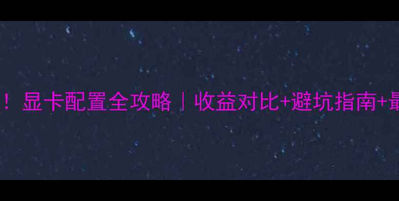 图片 💥挖矿党必看！显卡配置全攻略｜收益对比+避坑指南+最新矿卡清单2