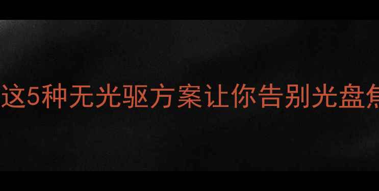 图片 📌电脑不装光驱？这5种无光驱方案让你告别光盘焦虑，实测推荐💻2