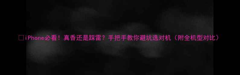 图片 📱iPhone必看！真香还是踩雷？手把手教你避坑选对机（附全机型对比）