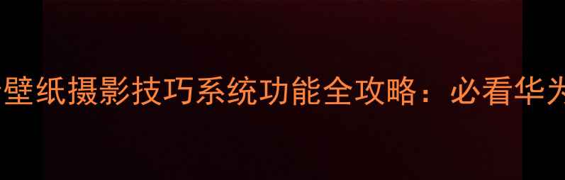 图片 📱华为手机高清壁纸摄影技巧系统功能全攻略：必看华为旗舰机型图鉴1