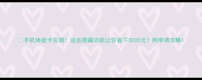 图片 📱手机体验卡实测！这些隐藏功能让你省下3000元？附申请攻略1