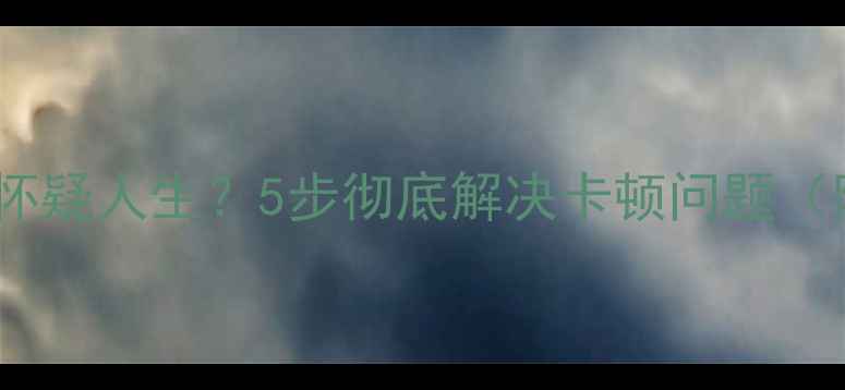 图片 📱手机卡顿到怀疑人生？5步彻底解决卡顿问题（附实测技巧）2