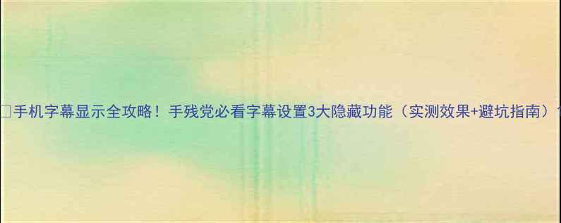 图片 📱手机字幕显示全攻略！手残党必看字幕设置3大隐藏功能（实测效果+避坑指南）1