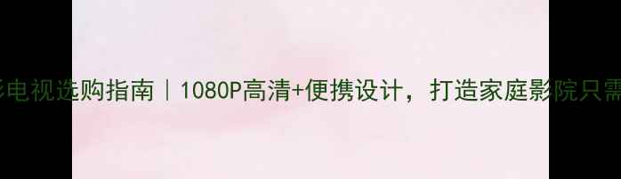 图片 📱手机投影电视选购指南｜1080P高清+便携设计，打造家庭影院只需一部手机1