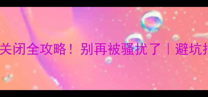 图片 📱手机推送广告关闭全攻略！别再被骚扰了｜避坑指南｜教程详细2