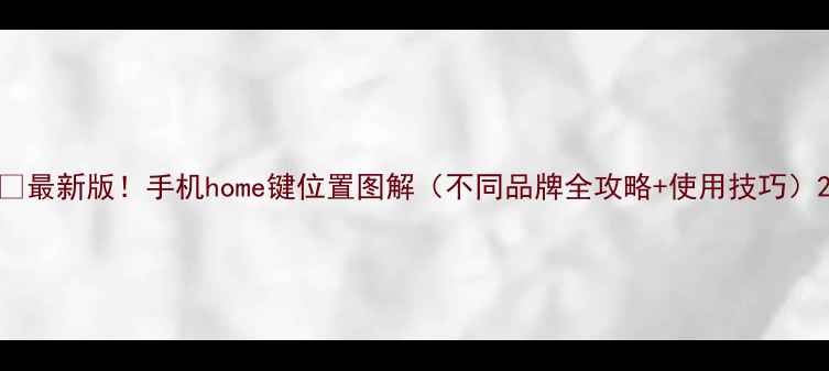 图片 📱最新版！手机home键位置图解（不同品牌全攻略+使用技巧）2