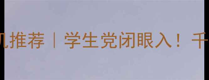 图片 📱百元价位性价比手机推荐｜学生党闭眼入！千元预算必看避坑指南1