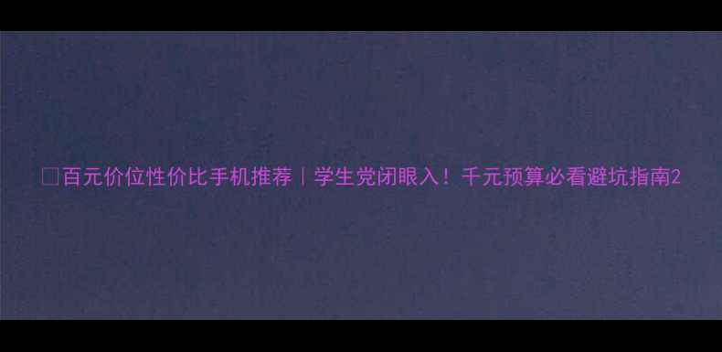 图片 📱百元价位性价比手机推荐｜学生党闭眼入！千元预算必看避坑指南2