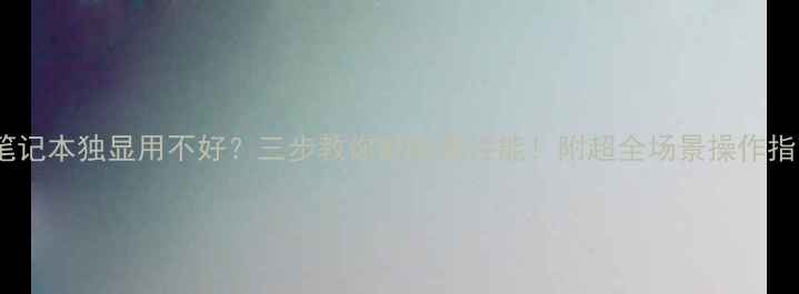 图片 📱笔记本独显用不好？三步教你解锁高性能！附超全场景操作指南1