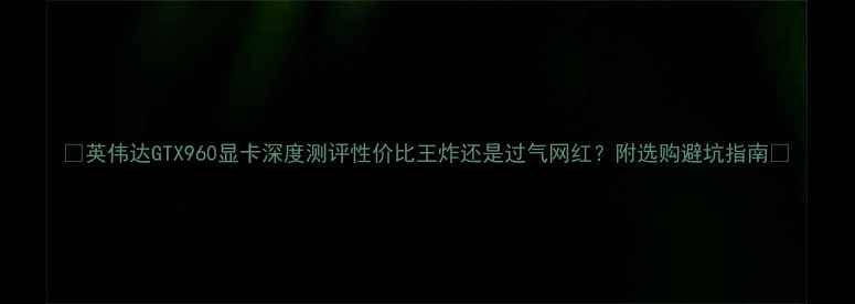 图片 📱英伟达GTX960显卡深度测评性价比王炸还是过气网红？附选购避坑指南🔥