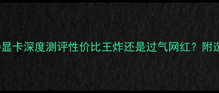 图片 📱英伟达GTX960显卡深度测评性价比王炸还是过气网红？附选购避坑指南🔥2