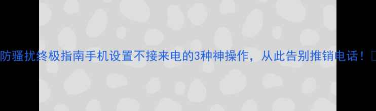 图片 📱防骚扰终极指南手机设置不接来电的3种神操作，从此告别推销电话！🔥2