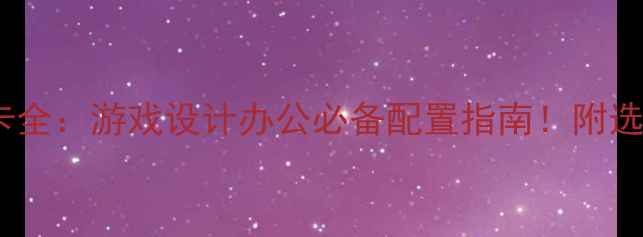 图片 📱💻电脑显卡全：游戏设计办公必备配置指南！附选购避坑攻略1