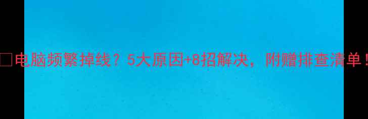 图片 📱💻电脑频繁掉线？5大原因+8招解决，附赠排查清单！1