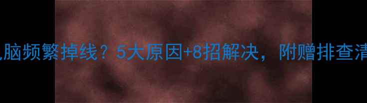 图片 📱💻电脑频繁掉线？5大原因+8招解决，附赠排查清单！2