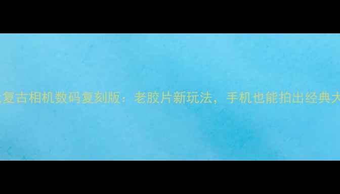图片 📸70年代复古相机数码复刻版：老胶片新玩法，手机也能拍出经典大片！📸1