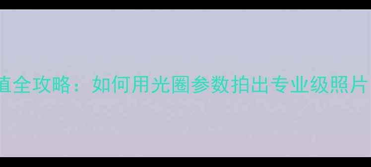 图片 📸佳能相机f值全攻略：如何用光圈参数拍出专业级照片｜附实战技巧