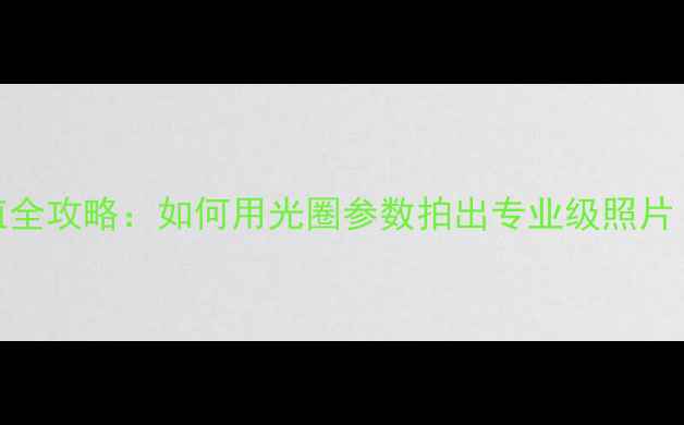 图片 📸佳能相机f值全攻略：如何用光圈参数拍出专业级照片｜附实战技巧2