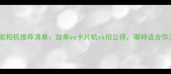 图片 📸全能相机推荐清单：微单vs卡片机vs拍立得，哪种适合你？📸2